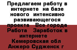 Предлагаем работу в интернете, на базе нового, интенсивно-развивающегося проекта - Все города Работа » Заработок в интернете   . Кемеровская обл.,Анжеро-Судженск г.